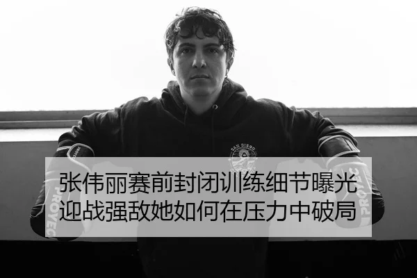 张伟丽赛前封闭训练细节曝光 迎战强敌她如何在压力中破局