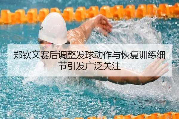 郑钦文赛后调整发球动作与恢复训练细节引发广泛关注